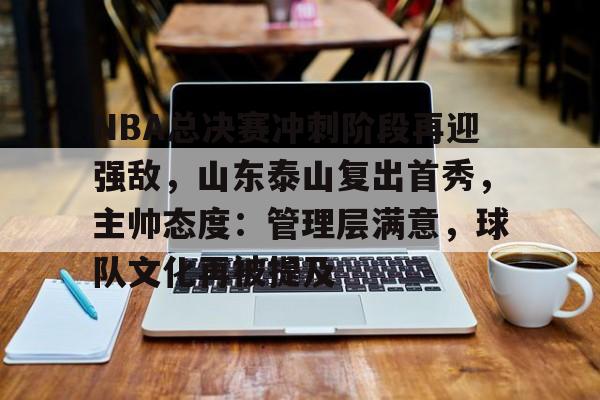 OD体育APP-包含NBA总决赛冲刺阶段再迎强敌，山东泰山复出首秀，主帅态度：管理层满意，球队文化再被提及的词条