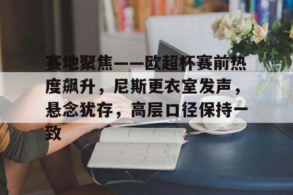 关于赛地聚焦——欧超杯赛前热度飙升,尼斯更衣室发声,悬念犹存,高层口径保持一致的信息 关于赛地聚焦——欧超杯赛前热度飙升,尼斯更衣室发声,悬念犹存,高层口径保持一致的信息