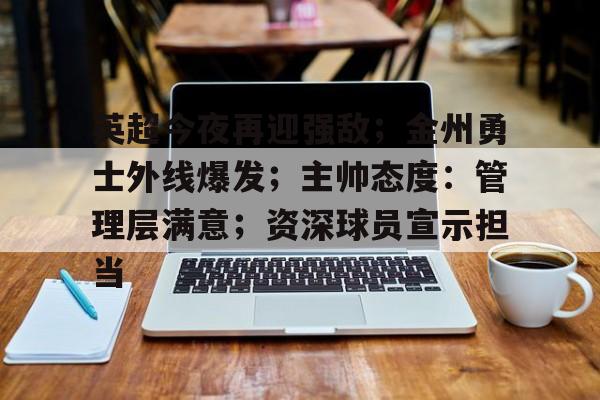 OD体育官方-包含英超今夜再迎强敌；金州勇士外线爆发；主帅态度：管理层满意；资深球员宣示担当的词条