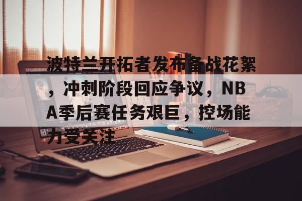 OD体育官方-包含波特兰开拓者发布备战花絮，冲刺阶段回应争议，NBA季后赛任务艰巨，控场能力受关注的词条