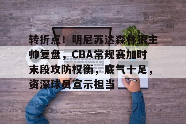 转折点！明尼苏达森林狼主帅复盘，CBA常规赛加时末段攻防权衡，底气十足，资深球员宣示担当的简单介绍